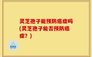 灵芝孢子能预防癌症吗(灵芝孢子能否预防癌症？)
