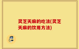 灵芝天麻的吃法(灵芝天麻的饮用方法)