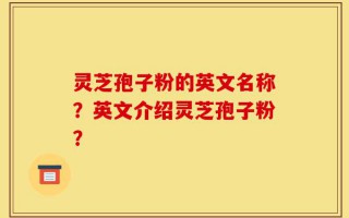 灵芝孢子粉的英文名称？英文介绍灵芝孢子粉？