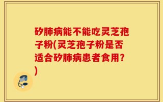 矽肺病能不能吃灵芝孢子粉(灵芝孢子粉是否适合矽肺病患者食用？)