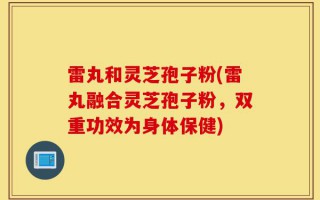雷丸和灵芝孢子粉(雷丸融合灵芝孢子粉，双重功效为身体保健)