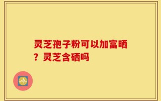 灵芝孢子粉可以加富晒？灵芝含硒吗
