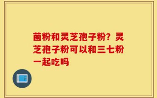 菌粉和灵芝孢子粉？灵芝孢子粉可以和三七粉一起吃吗