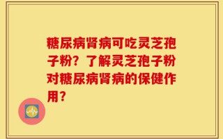 糖尿病肾病可吃灵芝孢子粉？了解灵芝孢子粉对糖尿病肾病的保健作用？