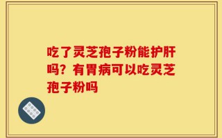 吃了灵芝孢子粉能护肝吗？有胃病可以吃灵芝孢子粉吗