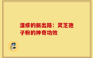 湿疹的新出路：灵芝孢子粉的神奇功效