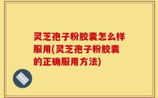 灵芝孢子粉胶囊怎么样服用(灵芝孢子粉胶囊的正确服用方法)