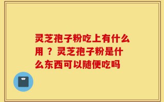 灵芝孢子粉吃上有什么用 ？灵芝孢子粉是什么东西可以随便吃吗