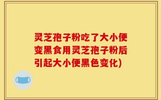 灵芝孢子粉吃了大小便变黑食用灵芝孢子粉后引起大小便黑色变化)