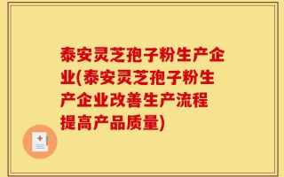 泰安灵芝孢子粉生产企业(泰安灵芝孢子粉生产企业改善生产流程 提高产品质量)