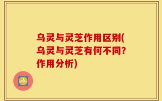 乌灵与灵芝作用区别(乌灵与灵芝有何不同？作用分析)