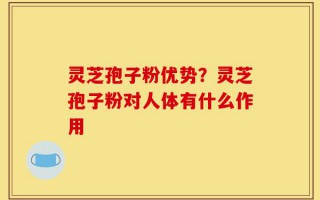 灵芝孢子粉优势？灵芝孢子粉对人体有什么作用