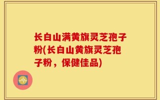 长白山满黄旗灵芝孢子粉(长白山黄旗灵芝孢子粉，保健佳品)