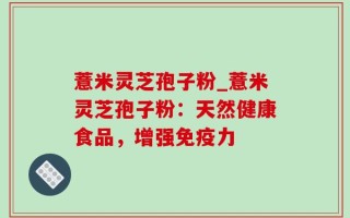薏米灵芝孢子粉_薏米灵芝孢子粉：天然健康食品，增强免疫力