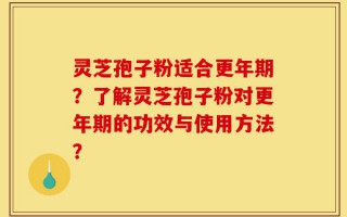 灵芝孢子粉适合更年期？了解灵芝孢子粉对更年期的功效与使用方法？