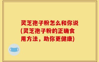 灵芝孢子粉怎么和你说(灵芝孢子粉的正确食用方法，助你更健康)