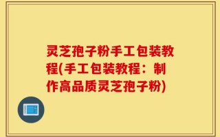 灵芝孢子粉手工包装教程(手工包装教程：制作高品质灵芝孢子粉)