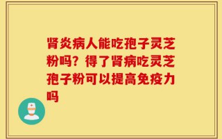 肾炎病人能吃孢子灵芝粉吗？得了肾病吃灵芝孢子粉可以提高免疫力吗