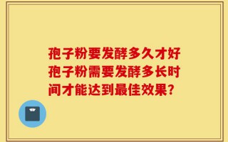 孢子粉要发酵多久才好孢子粉需要发酵多长时间才能达到最佳效果？