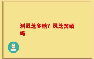 测灵芝多糖？灵芝含硒吗