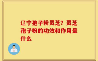 辽宁孢子粉灵芝？灵芝孢子粉的功效和作用是什么