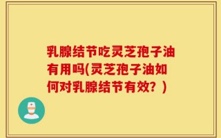 乳腺结节吃灵芝孢子油有用吗(灵芝孢子油如何对乳腺结节有效？)