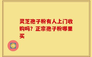 灵芝孢子粉有人上门收购吗？正宗孢子粉哪里买