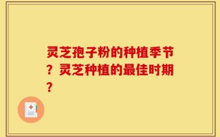 灵芝孢子粉的种植季节？灵芝种植的最佳时期？