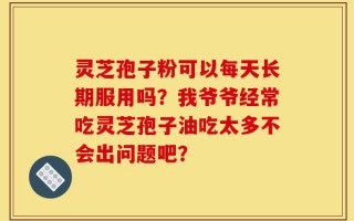 灵芝孢子粉可以每天长期服用吗？我爷爷经常吃灵芝孢子油吃太多不会出问题吧？