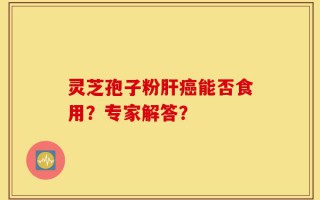 灵芝孢子粉肝癌能否食用？专家解答？
