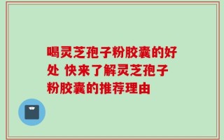 喝灵芝孢子粉胶囊的好处 快来了解灵芝孢子粉胶囊的推荐理由