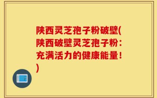 陕西灵芝孢子粉破壁(陕西破壁灵芝孢子粉：充满活力的健康能量！)
