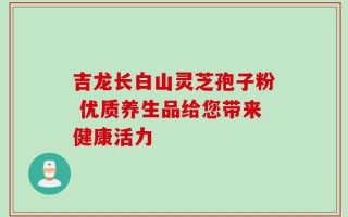 吉龙长白山灵芝孢子粉 优质养生品给您带来健康活力