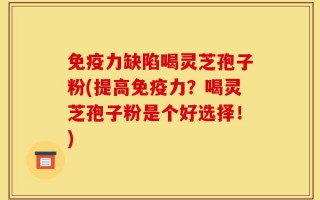 免疫力缺陷喝灵芝孢子粉(提高免疫力？喝灵芝孢子粉是个好选择！)