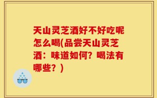 天山灵芝酒好不好吃呢怎么喝(品尝天山灵芝酒：味道如何？喝法有哪些？)