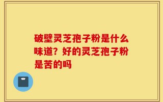 破壁灵芝孢子粉是什么味道？好的灵芝孢子粉是苦的吗