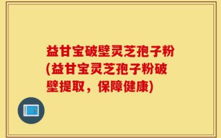 益甘宝破壁灵芝孢子粉(益甘宝灵芝孢子粉破壁提取，保障健康)