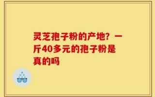 灵芝孢子粉的产地？一斤40多元的孢子粉是真的吗