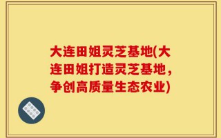 大连田姐灵芝基地(大连田姐打造灵芝基地，争创高质量生态农业)