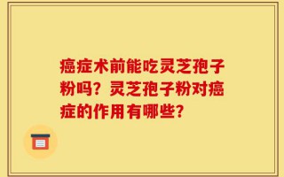 癌症术前能吃灵芝孢子粉吗？灵芝孢子粉对癌症的作用有哪些？