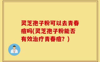 灵芝孢子粉可以去青春痘吗(灵芝孢子粉能否有效治疗青春痘？)