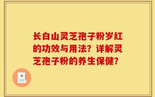 长白山灵芝孢子粉岁红的功效与用法？详解灵芝孢子粉的养生保健？