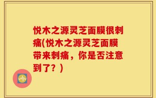 悦木之源灵芝面膜很刺痛(悦木之源灵芝面膜带来刺痛，你是否注意到了？)
