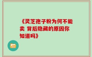 《灵芝孢子粉为何不能卖 背后隐藏的原因你知道吗》
