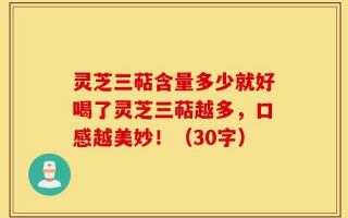 灵芝三萜含量多少就好喝了灵芝三萜越多，口感越美妙！（30字）