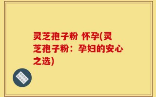 灵芝孢子粉 怀孕(灵芝孢子粉：孕妇的安心之选)