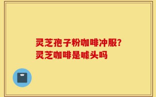 灵芝孢子粉咖啡冲服？灵芝咖啡是噱头吗