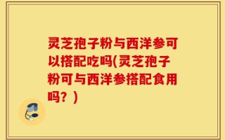 灵芝孢子粉与西洋参可以搭配吃吗(灵芝孢子粉可与西洋参搭配食用吗？)