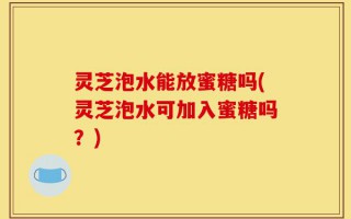 灵芝泡水能放蜜糖吗(灵芝泡水可加入蜜糖吗？)