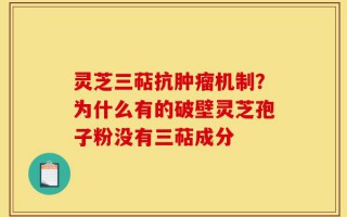 灵芝三萜抗肿瘤机制？为什么有的破壁灵芝孢子粉没有三萜成分
